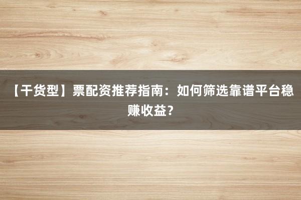 【干货型】票配资推荐指南：如何筛选靠谱平台稳赚收益？