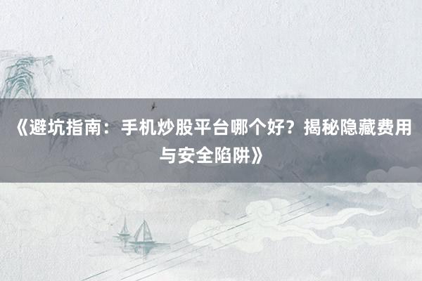 《避坑指南:手机炒股平台哪个好?揭秘隐藏费用与安全陷阱》