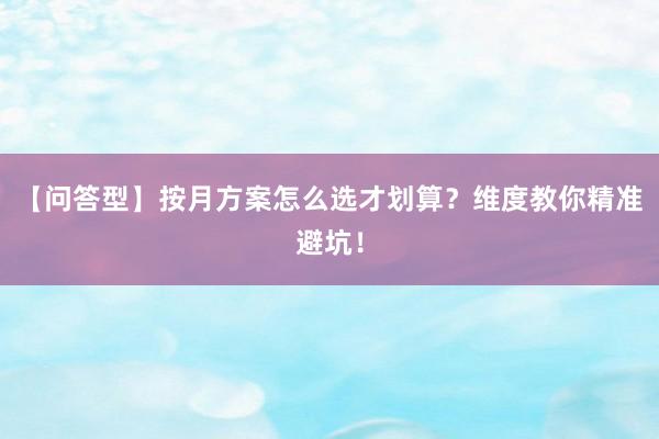 【问答型】按月方案怎么选才划算?维度教你精准避坑!