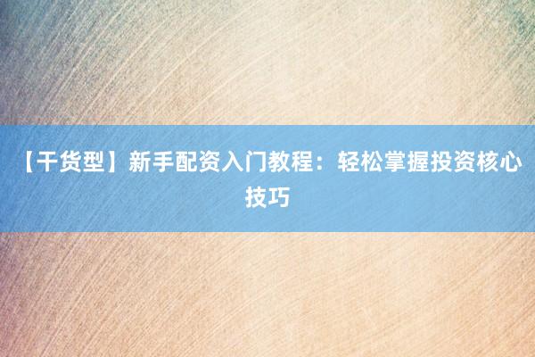 【干货型】新手配资入门教程：轻松掌握投资核心技巧