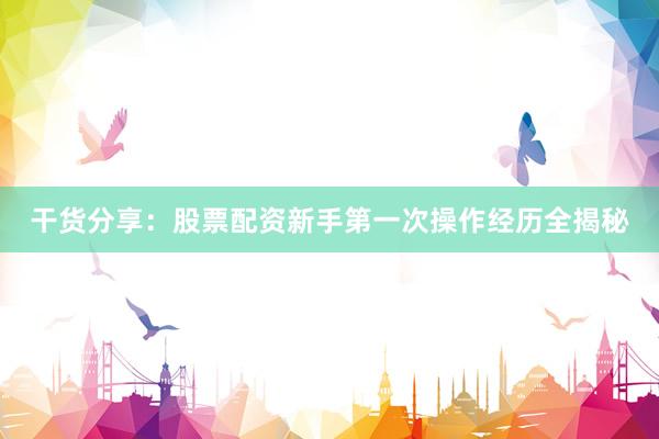 干货分享：股票配资新手第一次操作经历全揭秘