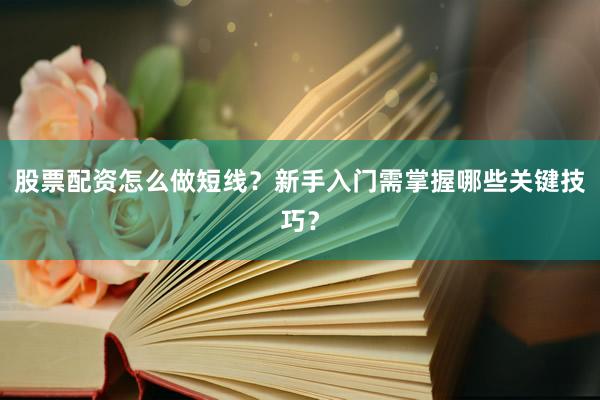 股票配资怎么做短线？新手入门需掌握哪些关键技巧？