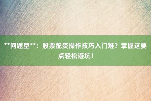 **问题型**：股票配资操作技巧入门难？掌握这要点轻松避坑！