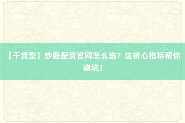 【干货型】炒股配资官网怎么选？这核心指标帮你避坑！