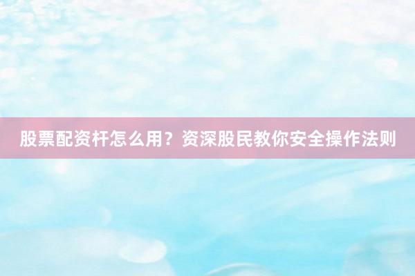 股票配资杆怎么用？资深股民教你安全操作法则