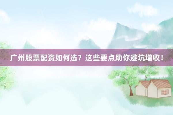 广州股票配资如何选?这些要点助你避坑增收!