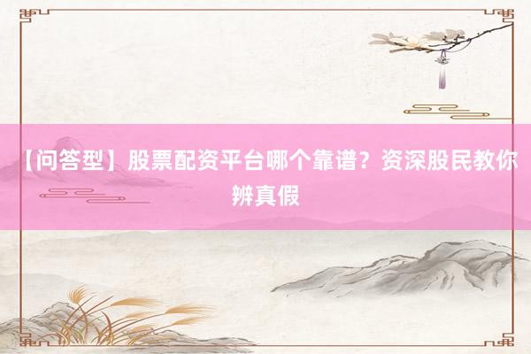 【问答型】股票配资平台哪个靠谱?资深股民教你辨真假