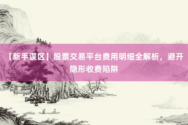 【新手误区】股票交易平台费用明细全解析，避开隐形收费陷阱