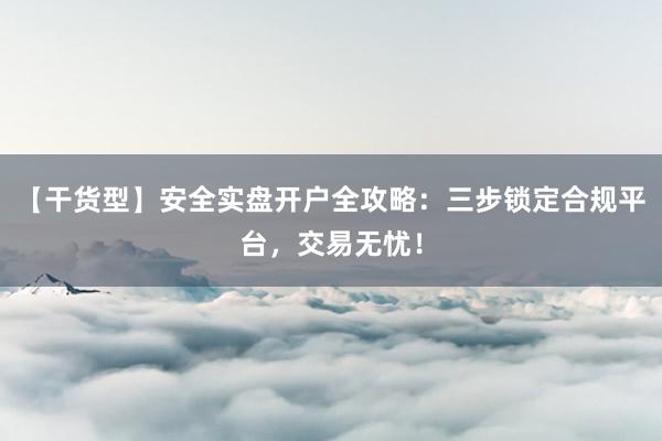 【干货型】安全实盘开户全攻略：三步锁定合规平台，交易无忧！