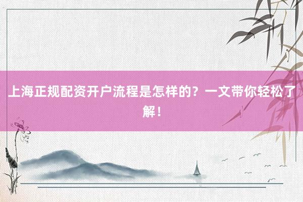 上海正规配资开户流程是怎样的？一文带你轻松了解！