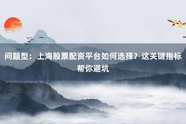 问题型:上海股票配资平台如何选择?这关键指标帮你避坑