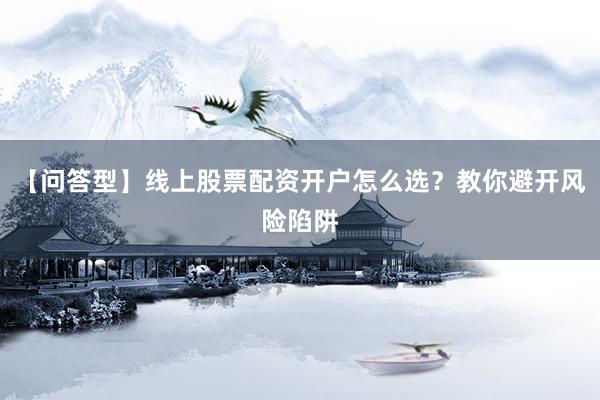 【问答型】线上股票配资开户怎么选?教你避开风险陷阱