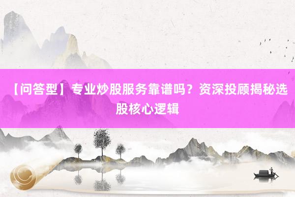 【问答型】专业炒股服务靠谱吗？资深投顾揭秘选股核心逻辑