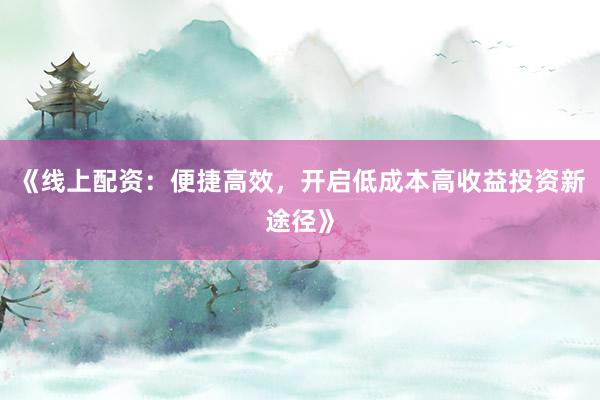 《线上配资：便捷高效，开启低成本高收益投资新途径》