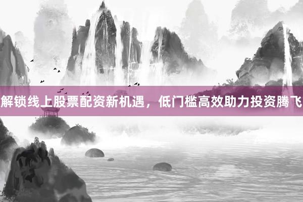 解锁线上股票配资新机遇,低门槛高效助力投资腾飞