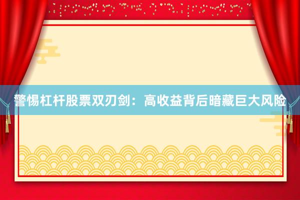 警惕杠杆股票双刃剑：高收益背后暗藏巨大风险
