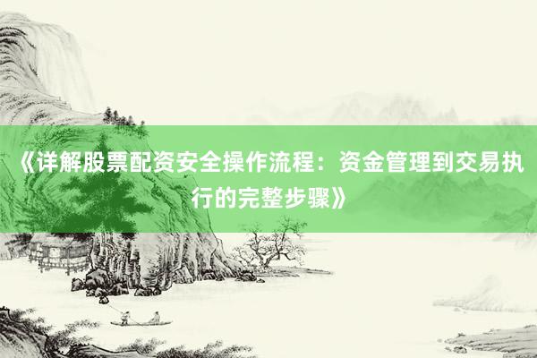 《详解股票配资安全操作流程：资金管理到交易执行的完整步骤》