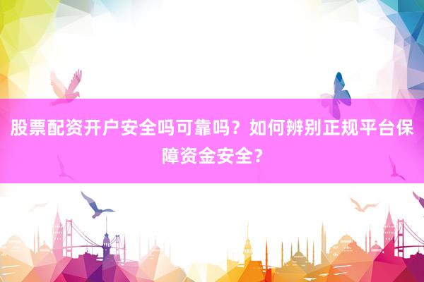 股票配资开户安全吗可靠吗？如何辨别正规平台保障资金安全？