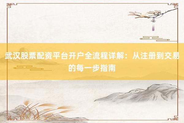 武汉股票配资平台开户全流程详解:从注册到交易的每一步指南