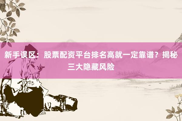 新手误区：股票配资平台排名高就一定靠谱？揭秘三大隐藏风险