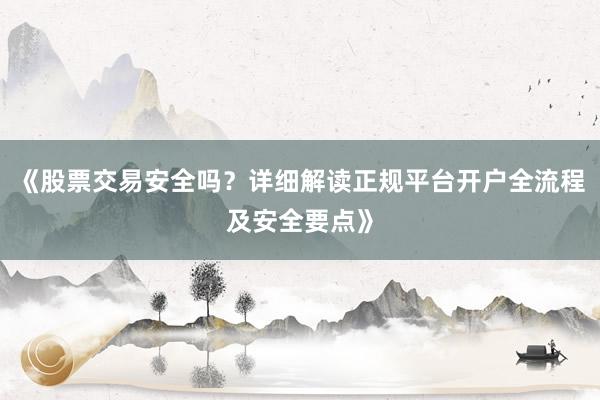《股票交易安全吗?详细解读正规平台开户全流程及安全要点》