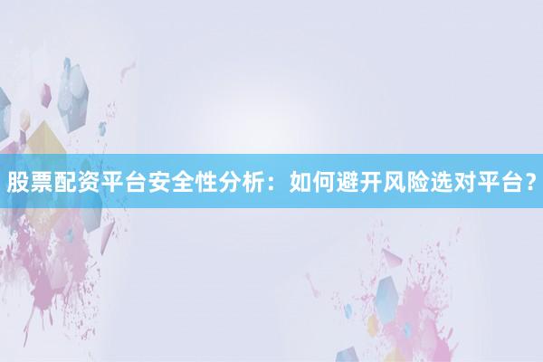 股票配资平台安全性分析：如何避开风险选对平台？