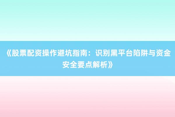 《股票配资操作避坑指南:识别黑平台陷阱与资金安全要点解析》