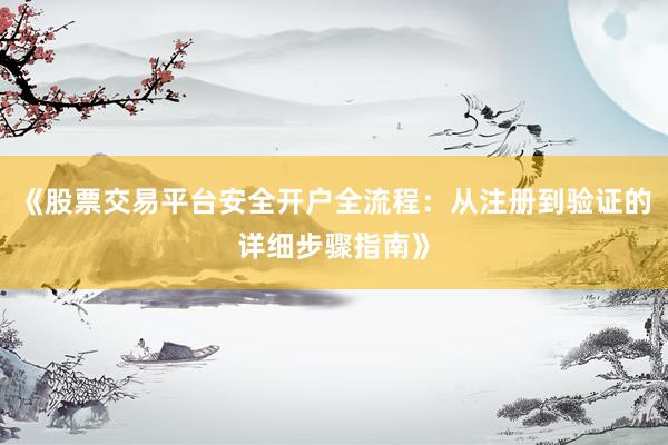 《股票交易平台安全开户全流程：从注册到验证的详细步骤指南》