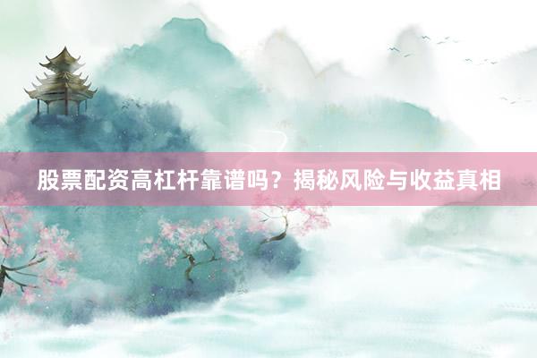 股票配资高杠杆靠谱吗？揭秘风险与收益真相