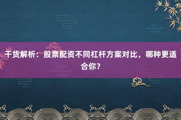 干货解析：股票配资不同杠杆方案对比，哪种更适合你？