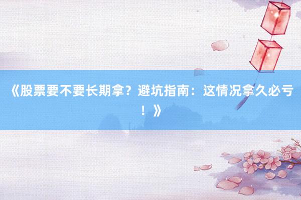 《股票要不要长期拿？避坑指南：这情况拿久必亏！》
