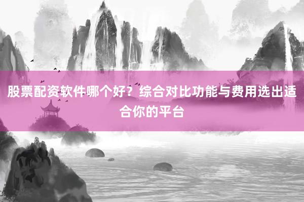 股票配资软件哪个好?综合对比功能与费用选出适合你的平台