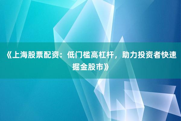 《上海股票配资:低门槛高杠杆,助力投资者快速掘金股市》
