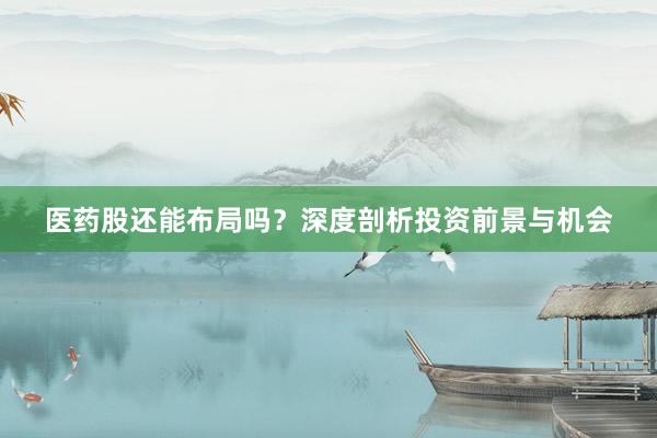 医药股还能布局吗？深度剖析投资前景与机会
