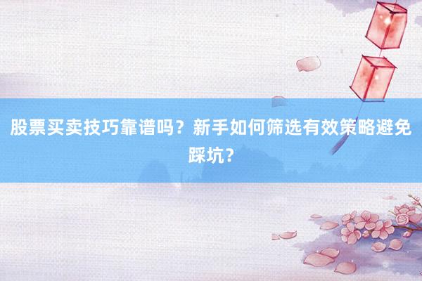 股票买卖技巧靠谱吗?新手如何筛选有效策略避免踩坑?