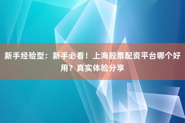 新手经验型：新手必看！上海股票配资平台哪个好用？真实体验分享