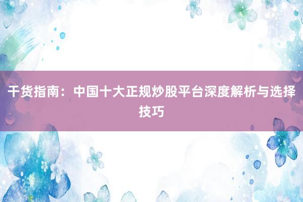 干货指南：中国十大正规炒股平台深度解析与选择技巧