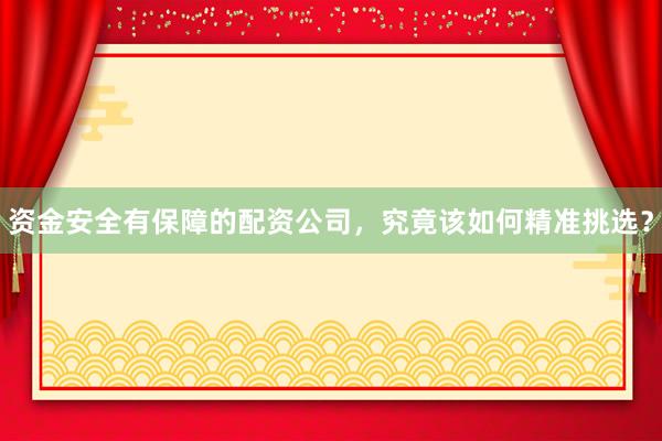 资金安全有保障的配资公司,究竟该如何精准挑选?