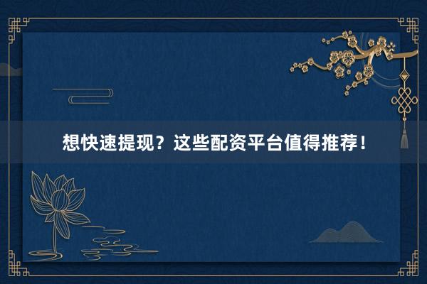 想快速提现？这些配资平台值得推荐！