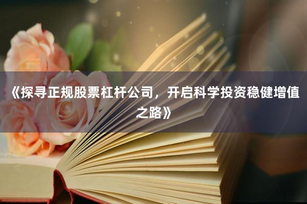 《探寻正规股票杠杆公司，开启科学投资稳健增值之路》