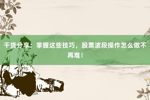 干货分享：掌握这些技巧，股票波段操作怎么做不再难！