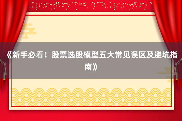 《新手必看！股票选股模型五大常见误区及避坑指南》