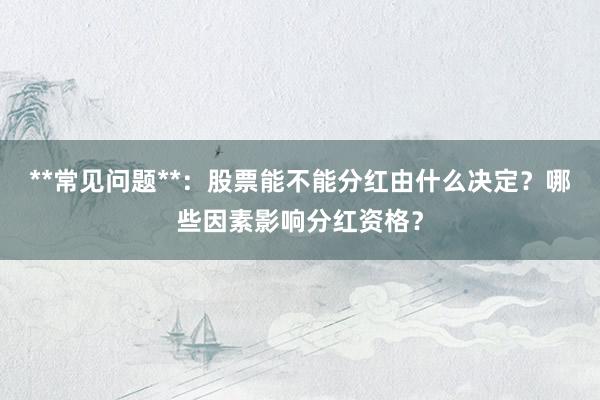 **常见问题**：股票能不能分红由什么决定？哪些因素影响分红资格？
