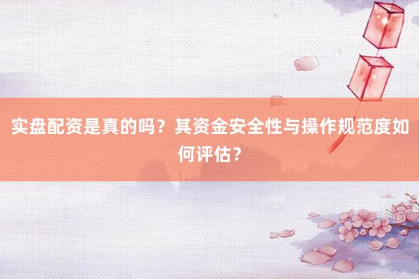 实盘配资是真的吗？其资金安全性与操作规范度如何评估？