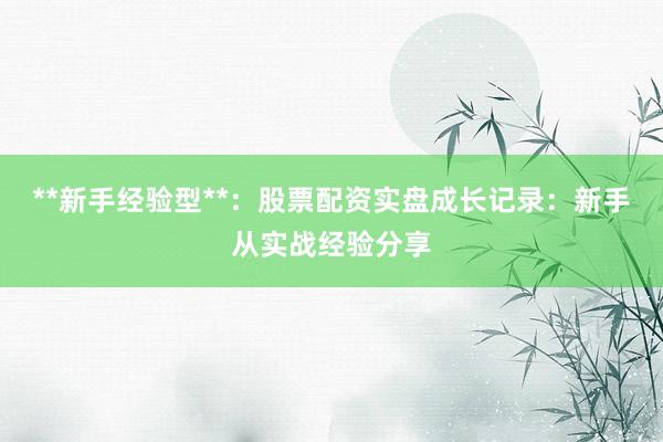 **新手经验型**：股票配资实盘成长记录：新手从实战经验分享
