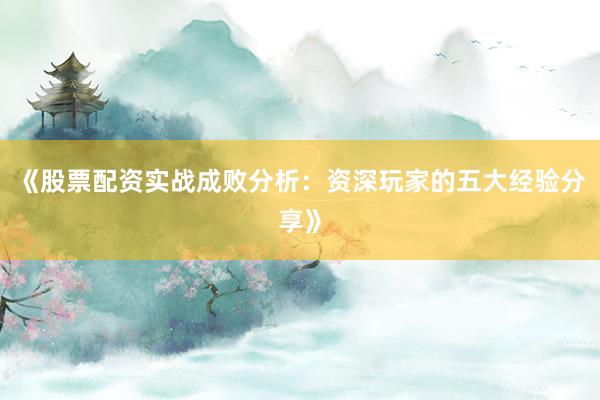 《股票配资实战成败分析：资深玩家的五大经验分享》