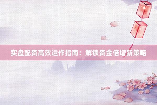 实盘配资高效运作指南：解锁资金倍增新策略