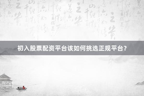 初入股票配资平台该如何挑选正规平台?