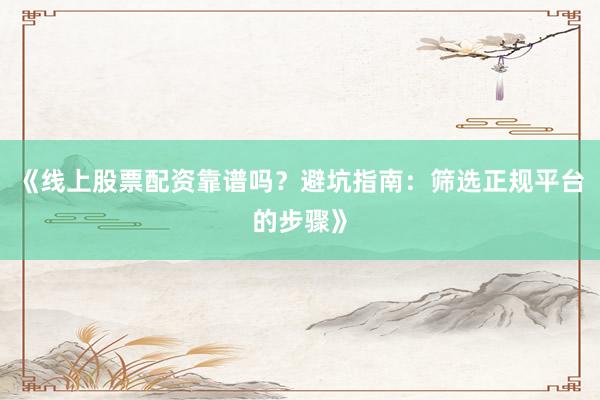 《线上股票配资靠谱吗？避坑指南：筛选正规平台的步骤》