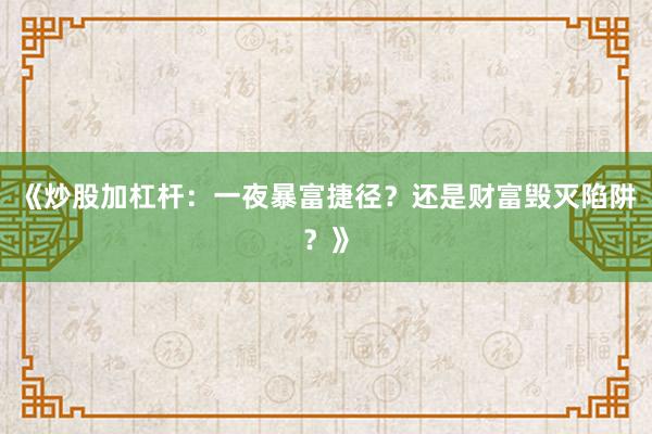 《炒股加杠杆：一夜暴富捷径？还是财富毁灭陷阱？》
